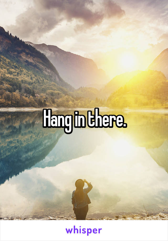 Hang in there.