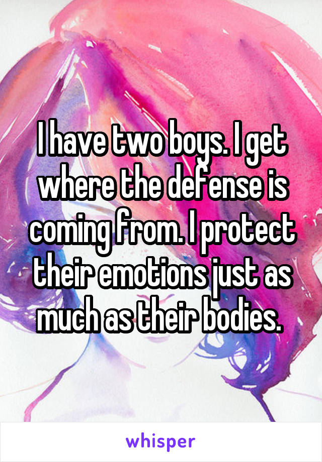 I have two boys. I get where the defense is coming from. I protect their emotions just as much as their bodies. 