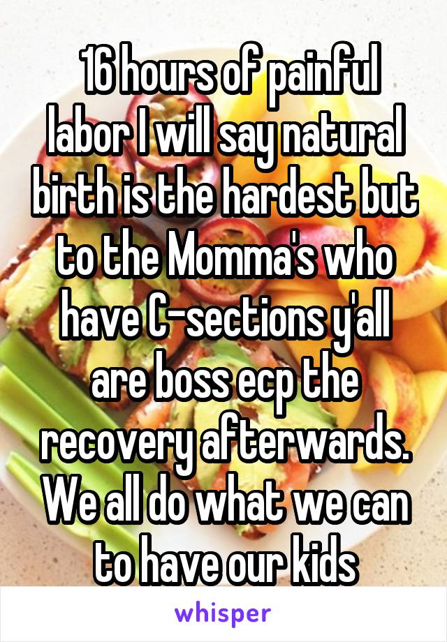  16 hours of painful labor I will say natural birth is the hardest but to the Momma's who have C-sections y'all are boss ecp the recovery afterwards. We all do what we can to have our kids
