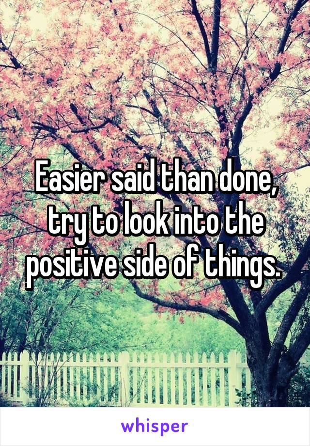 Easier said than done, try to look into the positive side of things. 