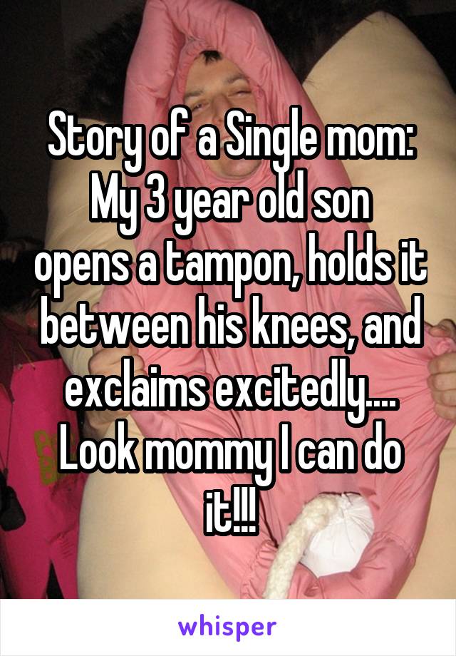 Story of a Single mom:
My 3 year old son opens a tampon, holds it between his knees, and exclaims excitedly.... Look mommy I can do it!!!