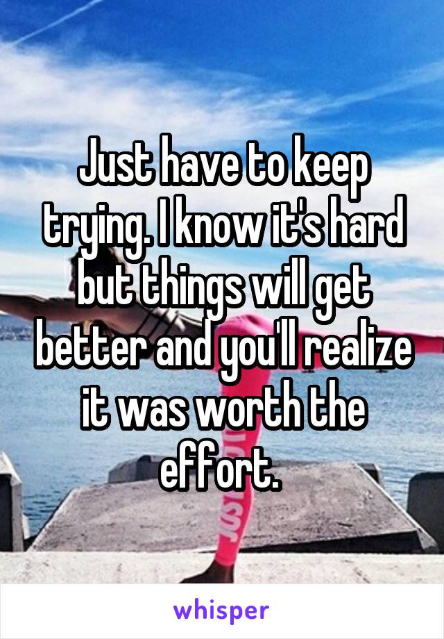 Just have to keep trying. I know it's hard but things will get better and you'll realize it was worth the effort. 