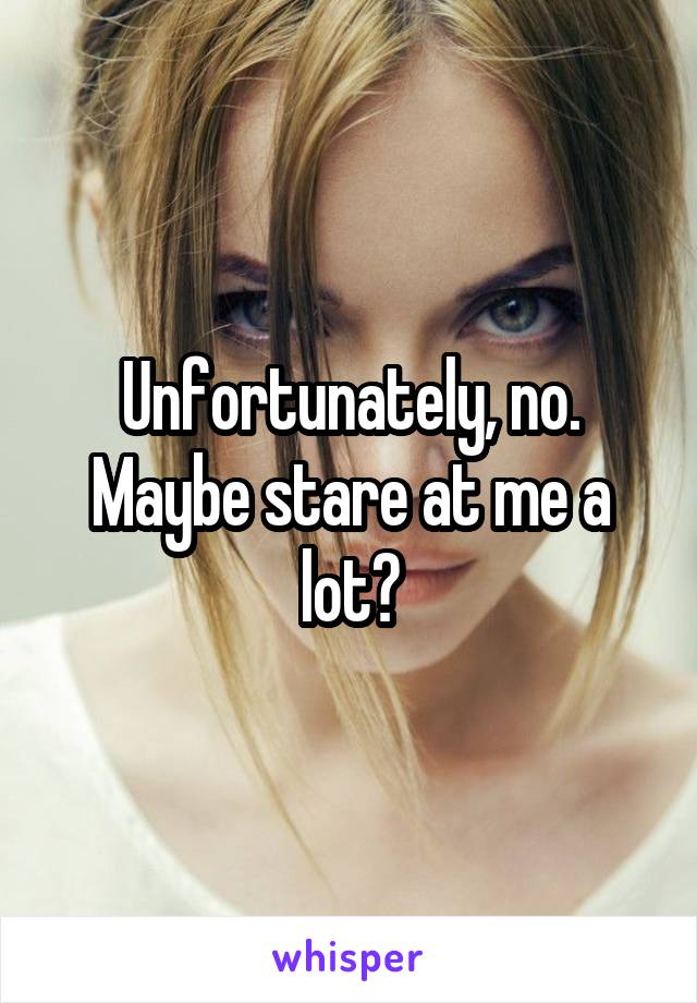 Unfortunately, no. Maybe stare at me a lot?