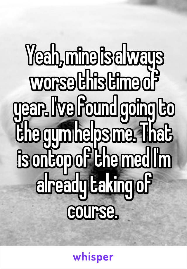Yeah, mine is always worse this time of year. I've found going to the gym helps me. That is ontop of the med I'm already taking of course. 