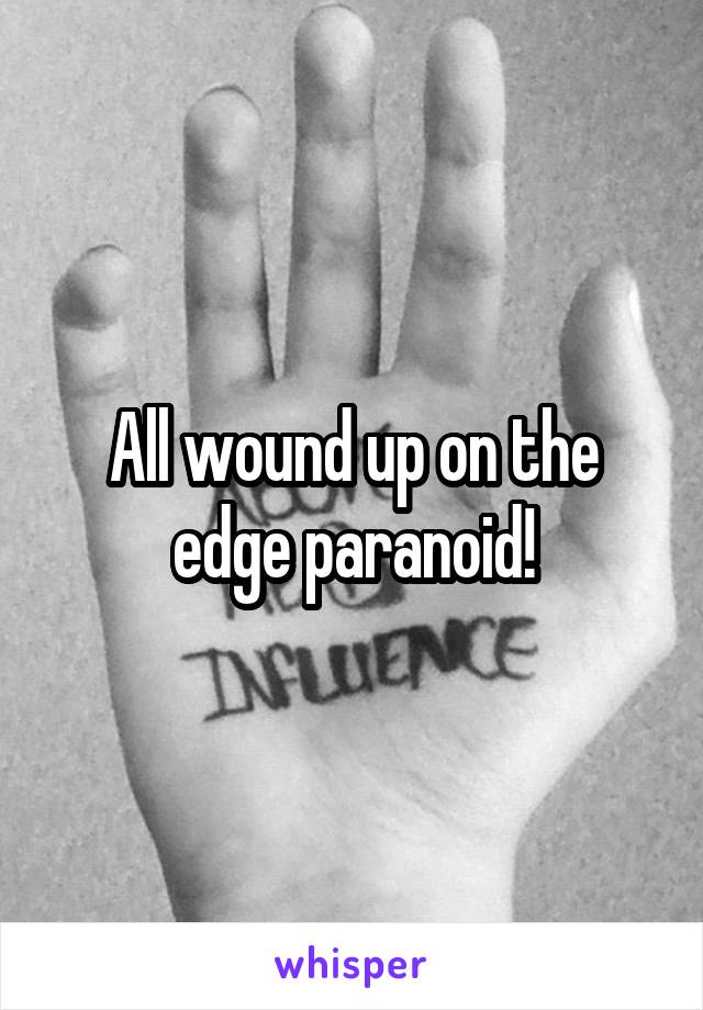 All wound up on the edge paranoid!