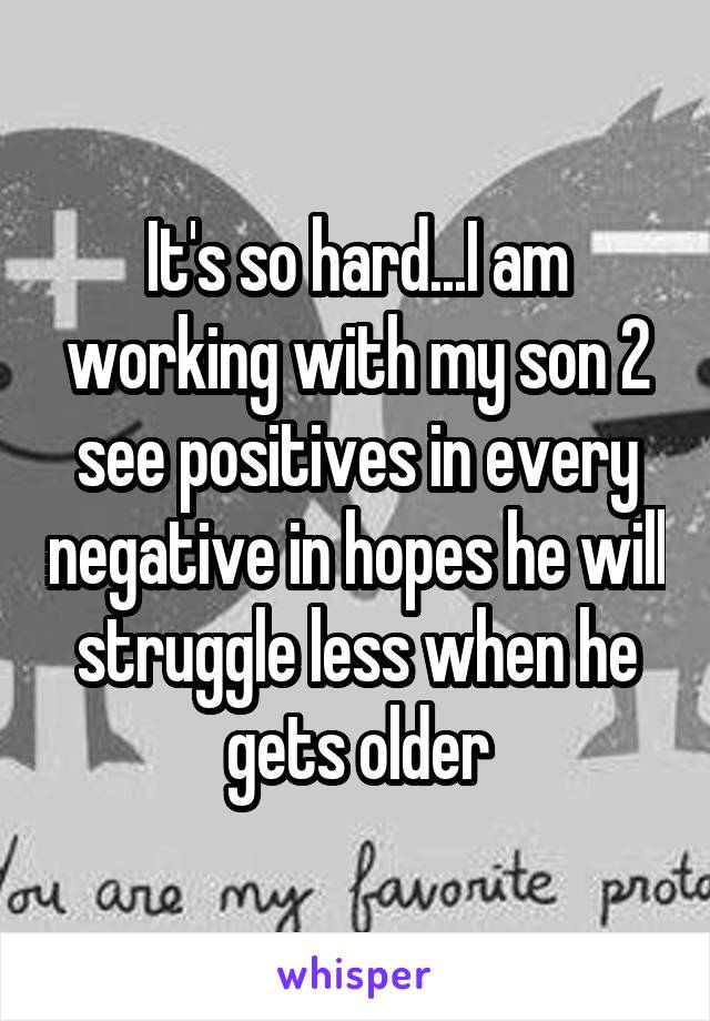 It's so hard...I am working with my son 2 see positives in every negative in hopes he will struggle less when he gets older