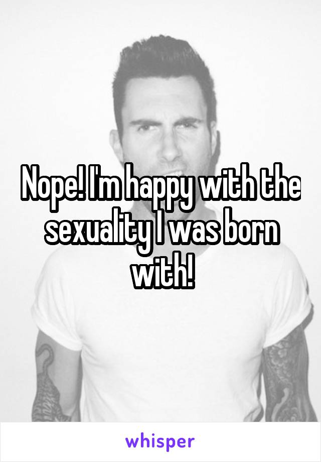 Nope! I'm happy with the sexuality I was born with!