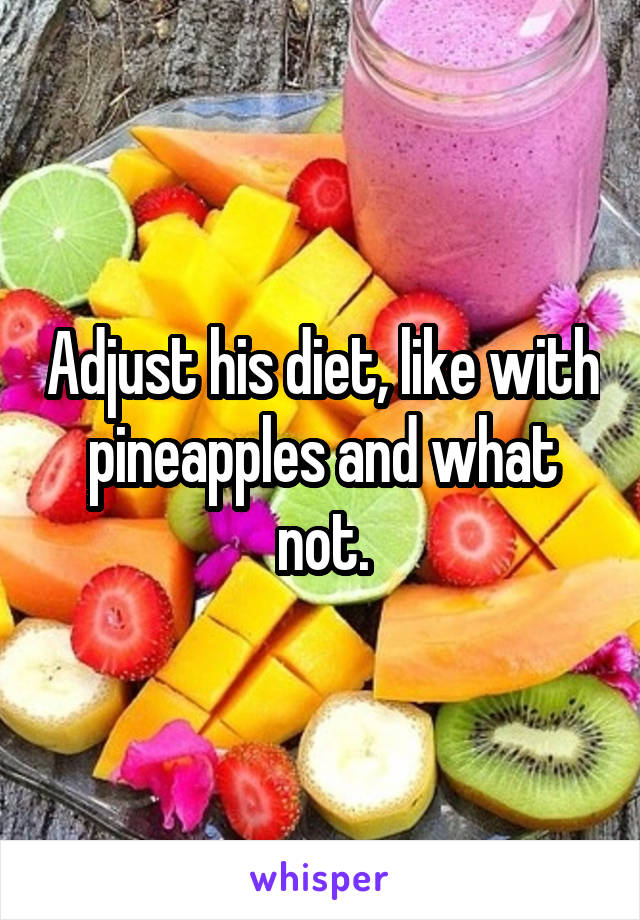 Adjust his diet, like with pineapples and what not.