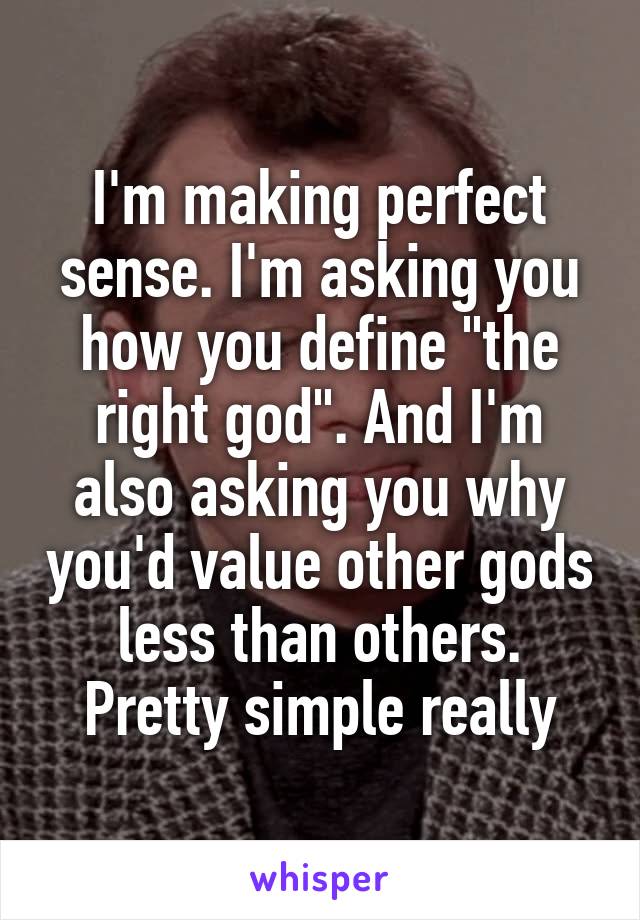 I'm making perfect sense. I'm asking you how you define "the right god". And I'm also asking you why you'd value other gods less than others. Pretty simple really