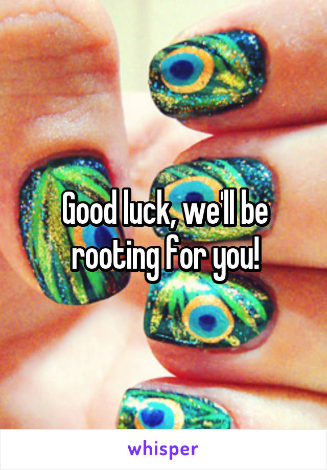 Good luck, we'll be rooting for you!