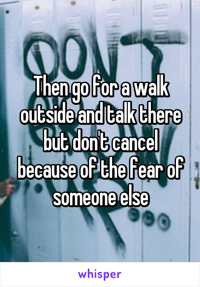Then go for a walk outside and talk there but don't cancel because of the fear of someone else