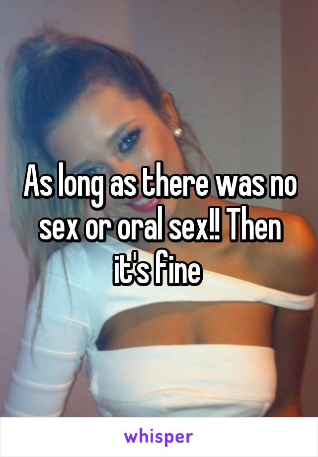 As long as there was no sex or oral sex!! Then it's fine 