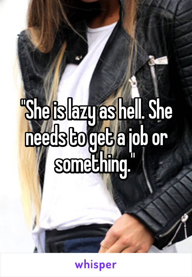 "She is lazy as hell. She needs to get a job or something." 