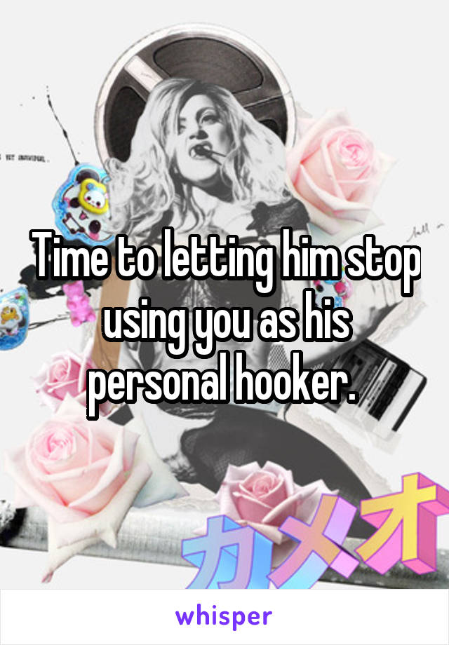 Time to letting him stop using you as his personal hooker. 