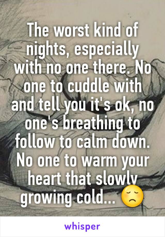 The worst kind of nights, especially with no one there. No one to cuddle with and tell you it's ok, no one's breathing to follow to calm down. No one to warm your heart that slowly growing cold... 😞
