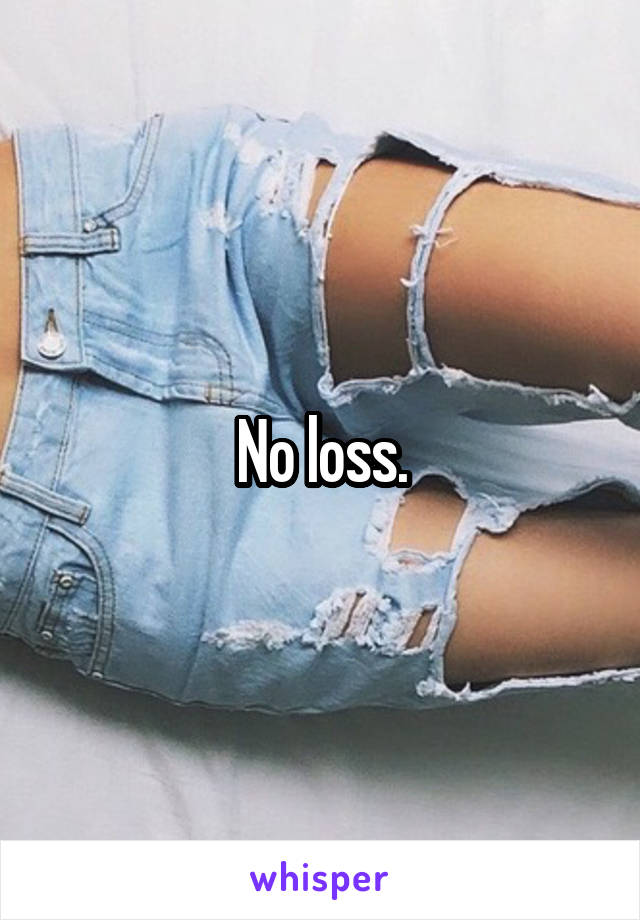No loss.