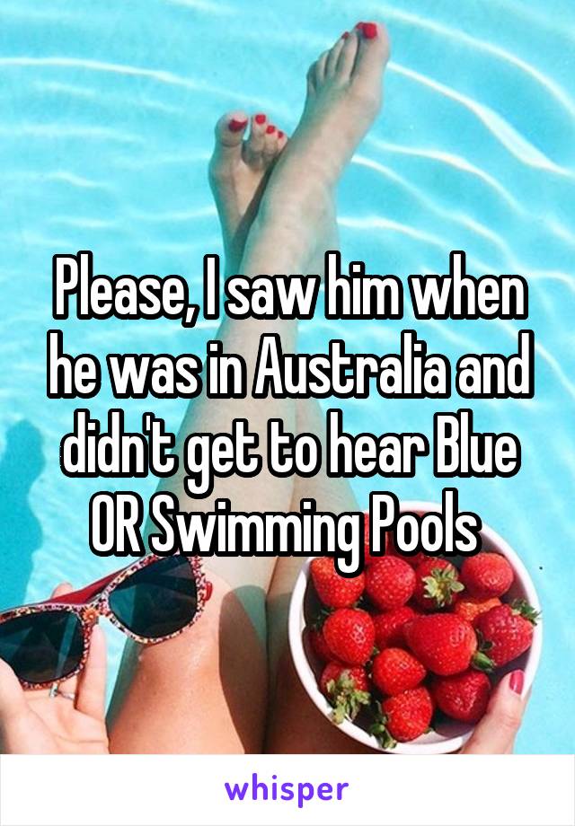 Please, I saw him when he was in Australia and didn't get to hear Blue OR Swimming Pools 