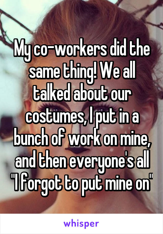 My co-workers did the same thing! We all talked about our costumes, I put in a bunch of work on mine, and then everyone's all "I forgot to put mine on"