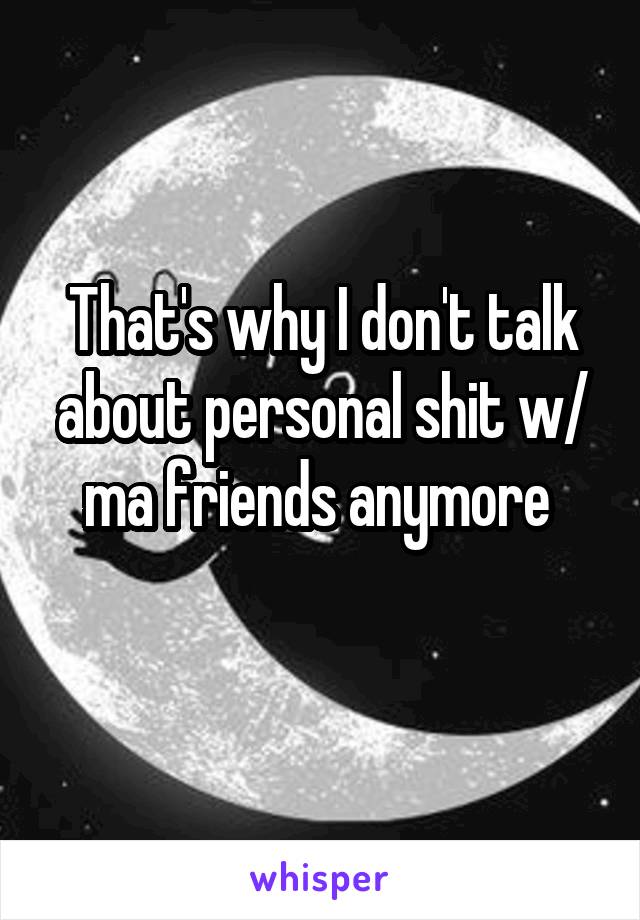 That's why I don't talk about personal shit w/ ma friends anymore 
