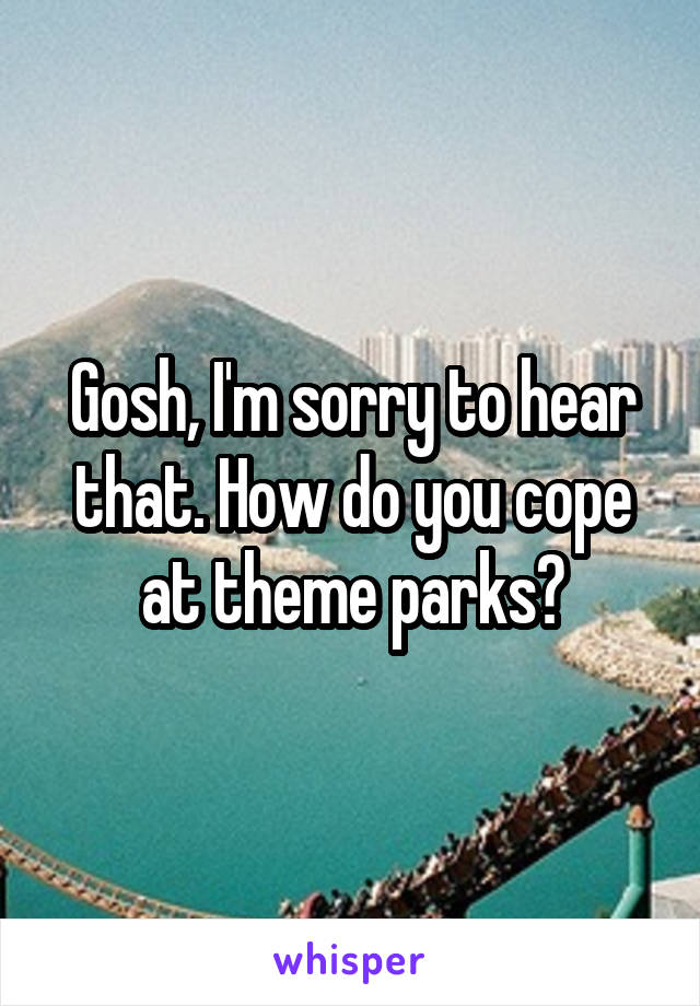 Gosh, I'm sorry to hear that. How do you cope at theme parks?