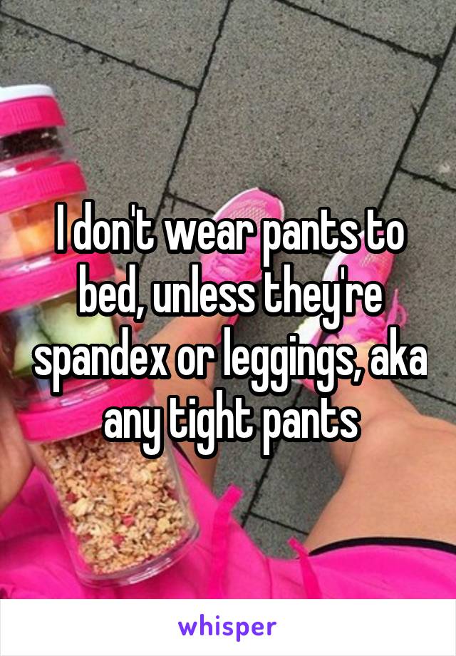 I don't wear pants to bed, unless they're spandex or leggings, aka any tight pants