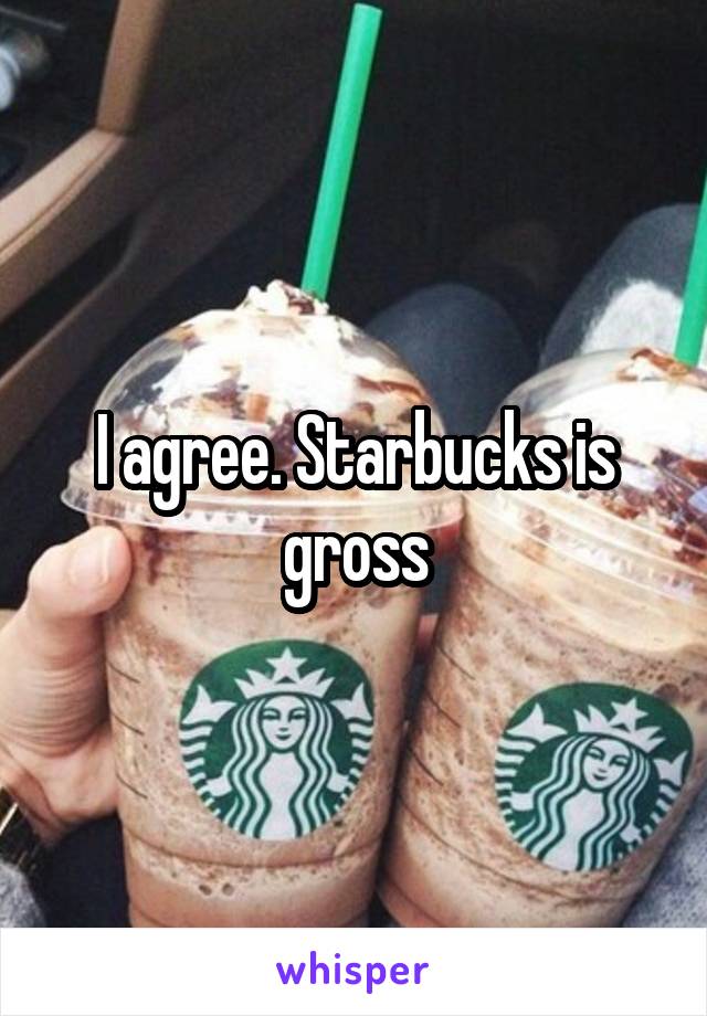 I agree. Starbucks is gross