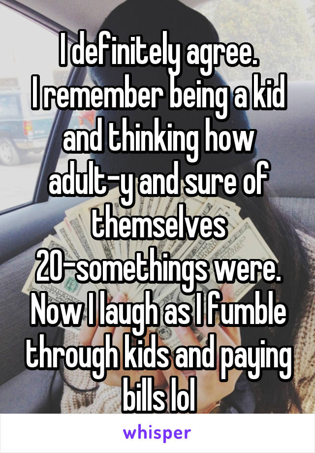 I definitely agree.
I remember being a kid and thinking how
adult-y and sure of themselves 20-somethings were. Now I laugh as I fumble through kids and paying bills lol