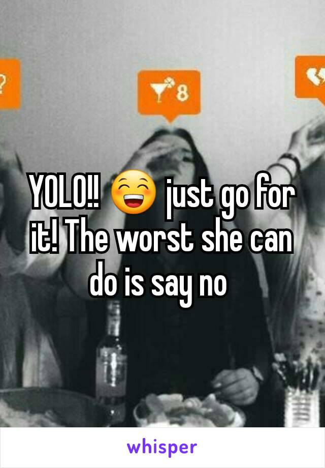 YOLO!! 😁 just go for it! The worst she can do is say no 