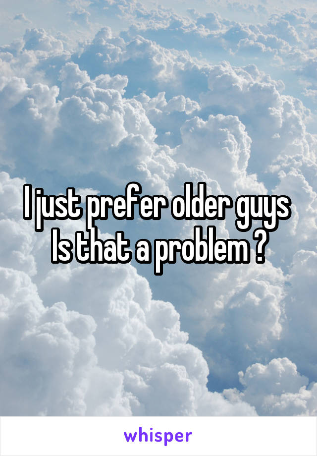 I just prefer older guys 
Is that a problem ?