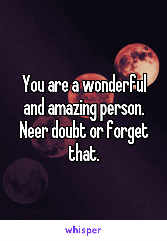 You are a wonderful and amazing person. Neer doubt or forget that.