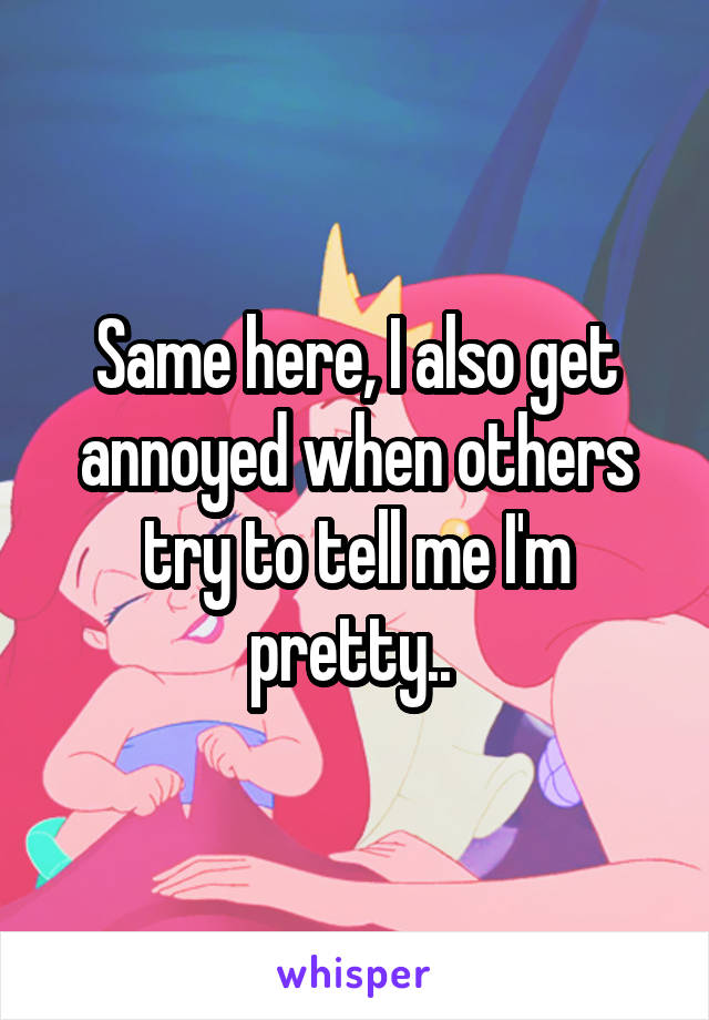 Same here, I also get annoyed when others try to tell me I'm pretty.. 