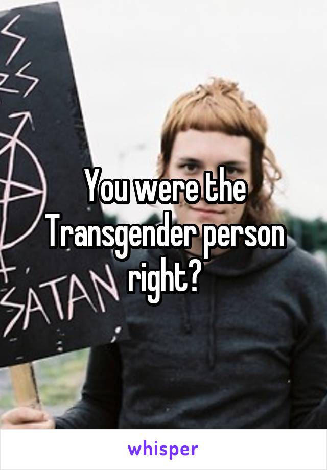 You were the Transgender person right?