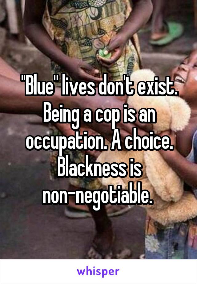 "Blue" lives don't exist. Being a cop is an occupation. A choice. Blackness is non-negotiable. 