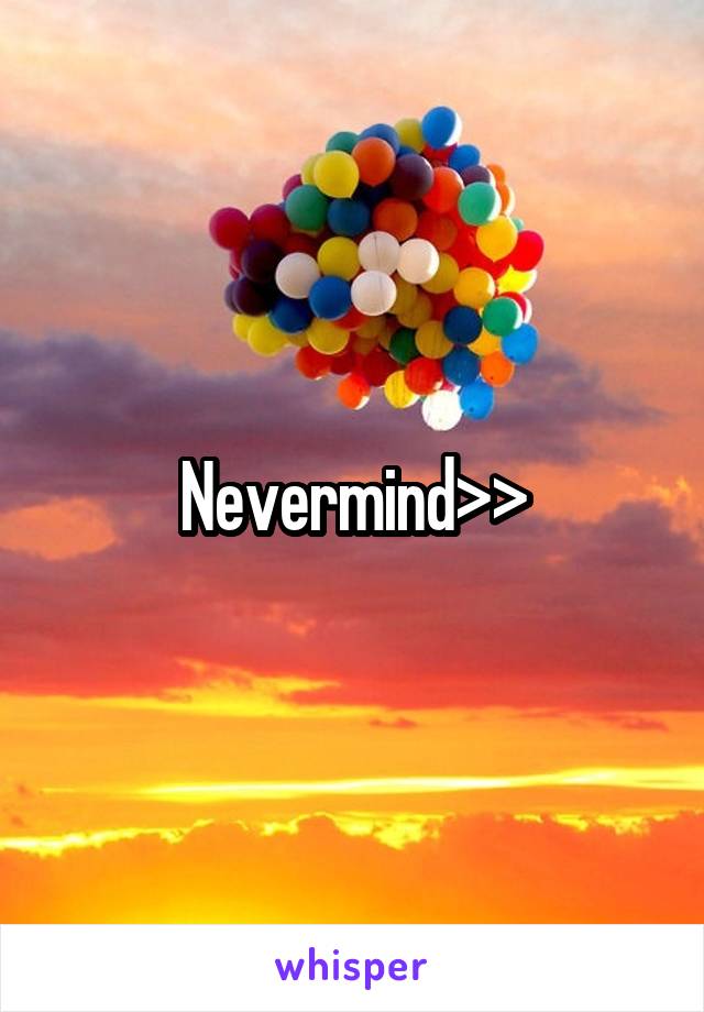 Nevermind>>