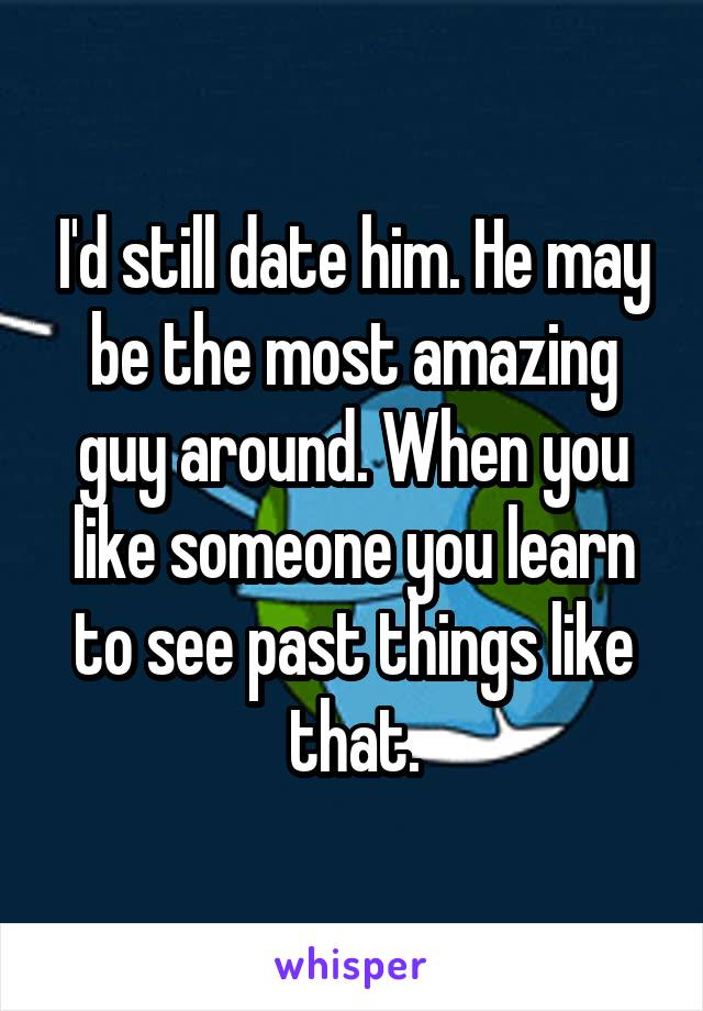 I'd still date him. He may be the most amazing guy around. When you like someone you learn to see past things like that.