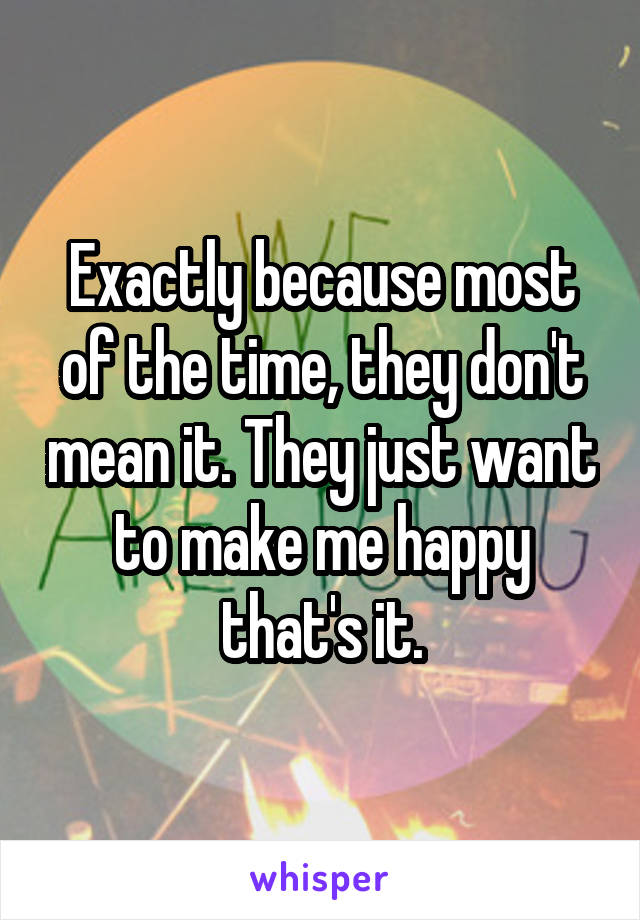 Exactly because most of the time, they don't mean it. They just want to make me happy that's it.