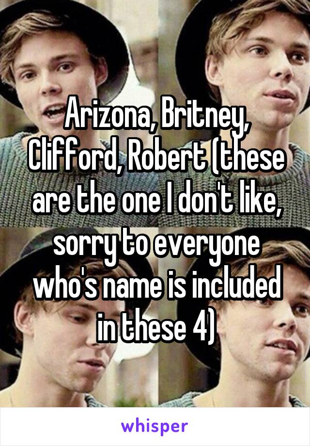 Arizona, Britney, Clifford, Robert (these are the one I don't like, sorry to everyone who's name is included in these 4)