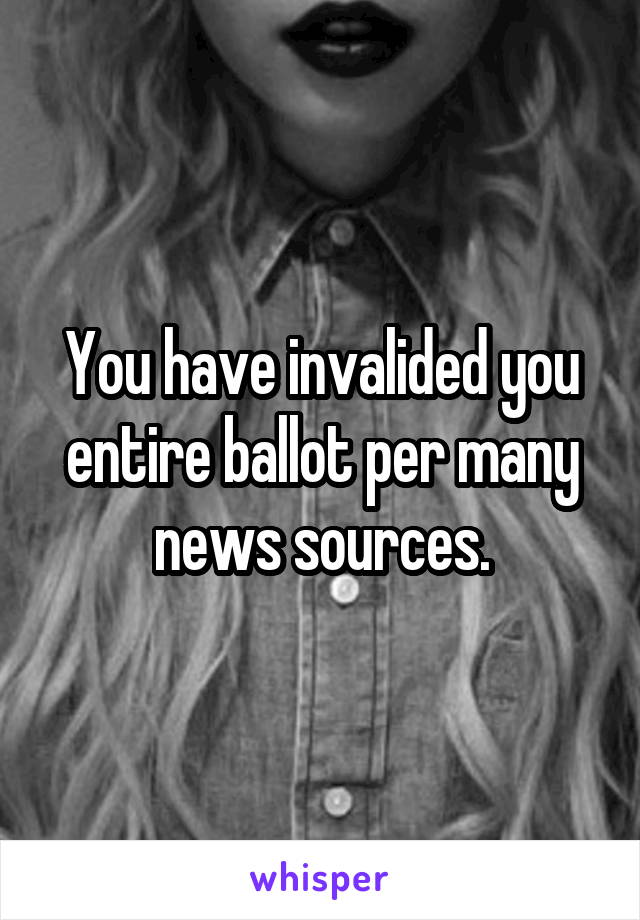 You have invalided you entire ballot per many news sources.