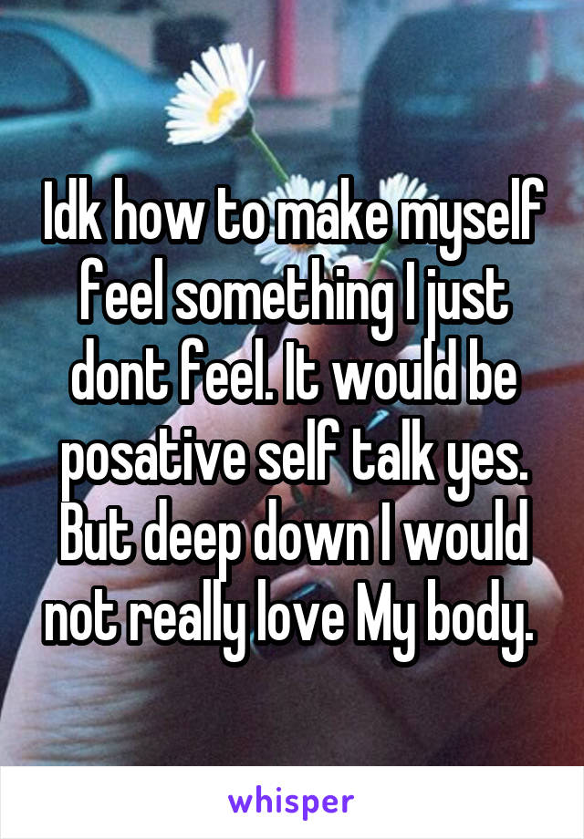 Idk how to make myself feel something I just dont feel. It would be posative self talk yes. But deep down I would not really love My body. 