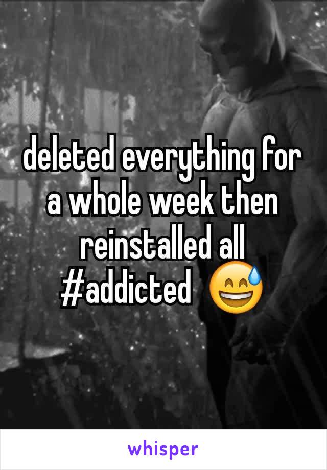 deleted everything for a whole week then reinstalled all #addicted  😅
