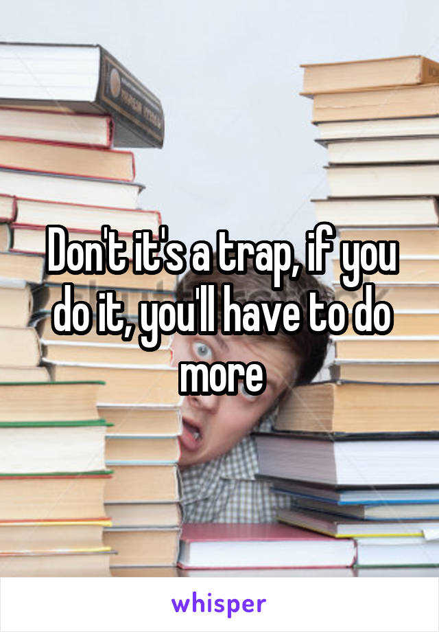 Don't it's a trap, if you do it, you'll have to do more