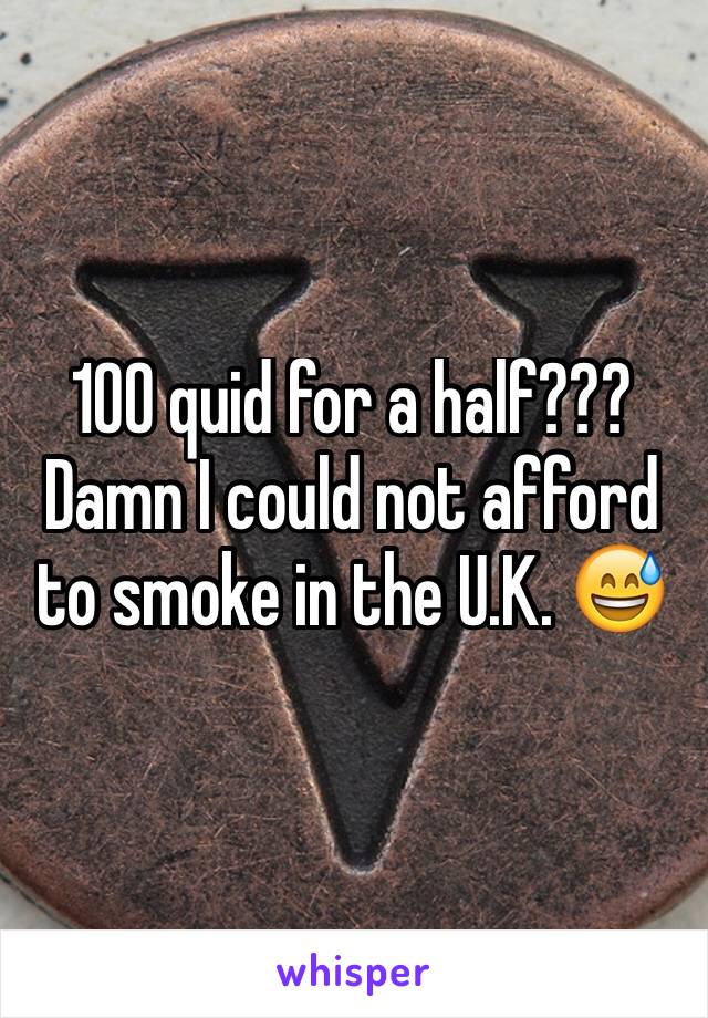 100 quid for a half??? Damn I could not afford to smoke in the U.K. 😅