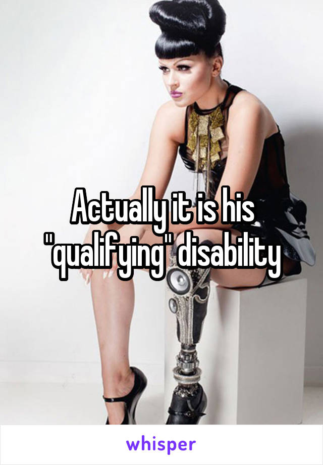 Actually it is his "qualifying" disability