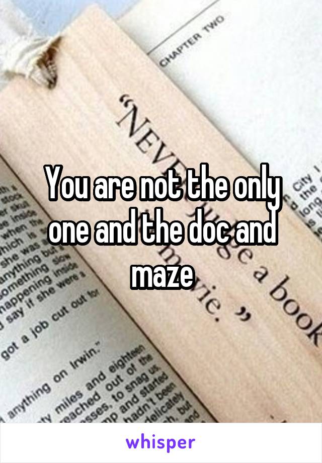 You are not the only one and the doc and maze