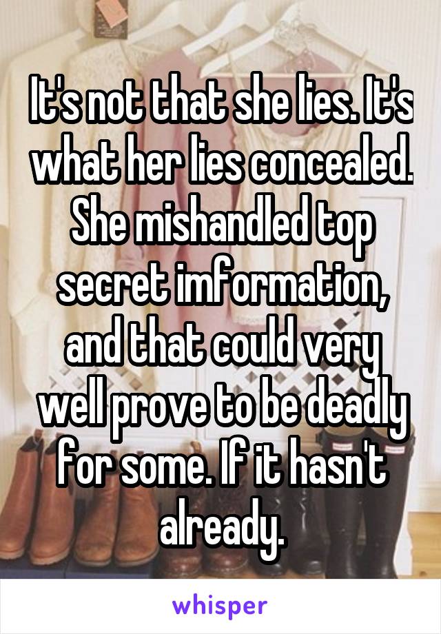 It's not that she lies. It's what her lies concealed. She mishandled top secret imformation, and that could very well prove to be deadly for some. If it hasn't already.
