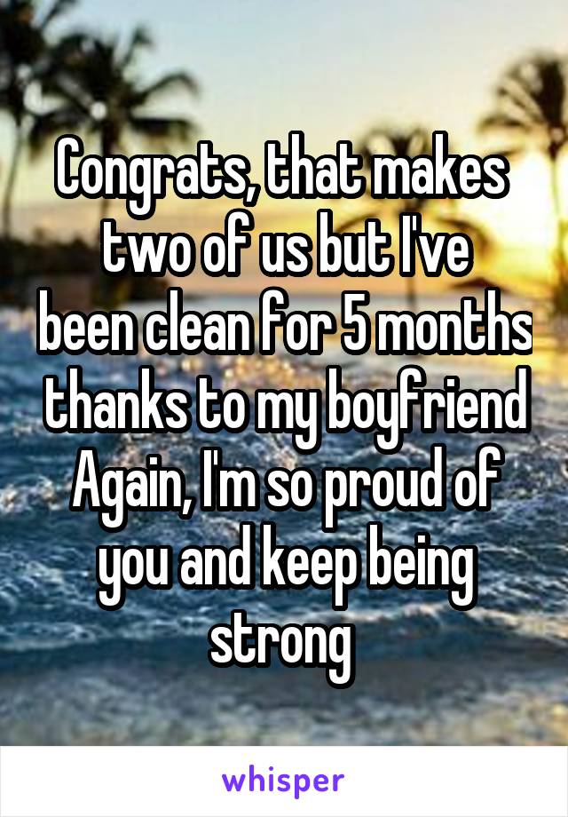 Congrats, that makes 
two of us but I've been clean for 5 months thanks to my boyfriend
Again, I'm so proud of you and keep being strong 