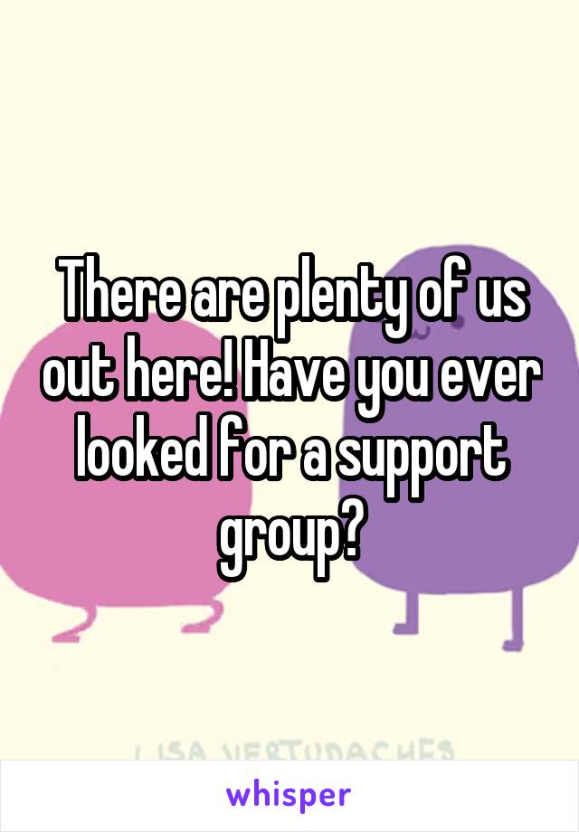There are plenty of us out here! Have you ever looked for a support group?
