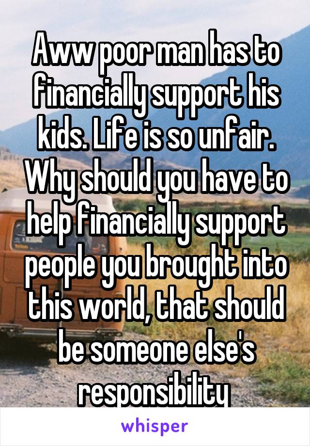 Aww poor man has to financially support his kids. Life is so unfair. Why should you have to help financially support people you brought into this world, that should be someone else's responsibility 