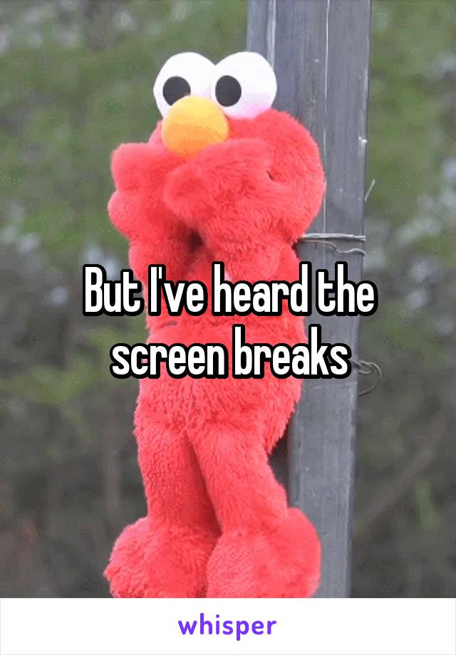 But I've heard the screen breaks