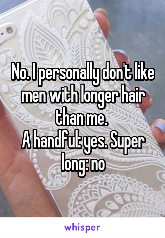 No. I personally don't like men with longer hair than me. 
A handful: yes. Super long: no